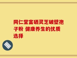 同仁堂富硒灵芝破壁孢子粉 健康养生的优质选择