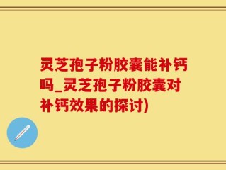 灵芝孢子粉胶囊能补钙吗_灵芝孢子粉胶囊对补钙效果的探讨)