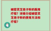 破壁灵芝孢子粉的服用疗程？详细介绍破壁灵芝孢子粉的使用方法和疗程？