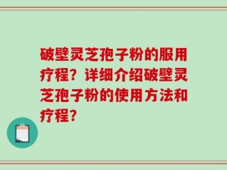 破壁灵芝孢子粉的服用疗程？详细介绍破壁灵芝孢子粉的使用方法和疗程？