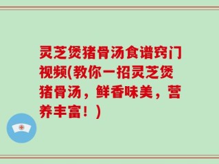 灵芝煲猪骨汤食谱窍门视频(教你一招灵芝煲猪骨汤，鲜香味美，营养丰富！)