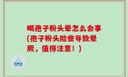 喝孢子粉头晕怎么会事(孢子粉头险些导致晕厥，值得注意！)
