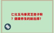 仁化五马寨灵芝孢子粉？健康养生的新选择？