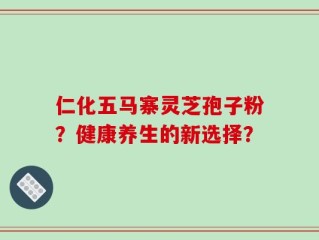 仁化五马寨灵芝孢子粉？健康养生的新选择？