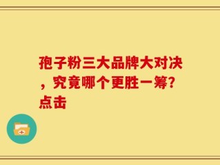孢子粉三大品牌大对决，究竟哪个更胜一筹？点击
