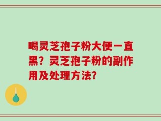 喝灵芝孢子粉大便一直黑？灵芝孢子粉的副作用及处理方法？