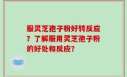 服灵芝孢子粉好转反应？了解服用灵芝孢子粉的好处和反应？