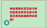 神经衰弱吃灵芝孢子粉的感受食用灵芝孢子粉是否真的能缓解神经衰弱？
