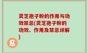 灵芝孢子粉的作用与功效禁忌(灵芝孢子粉的功效、作用及禁忌详解)