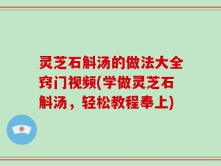 灵芝石斛汤的做法大全窍门视频(学做灵芝石斛汤，轻松教程奉上)