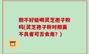 胆不好能喝灵芝孢子粉吗(灵芝孢子粉对胆囊不良者可否食用？)
