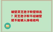 破壁灵芝孢子粉壁排出？灵芝孢子粉不经破壁就不能被人体吸收吗