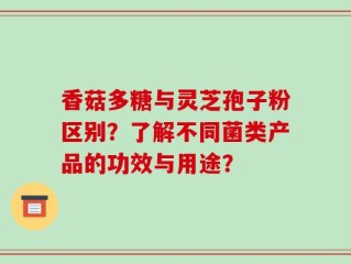 香菇多糖与灵芝孢子粉区别？了解不同菌类产品的功效与用途？