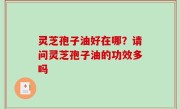 灵芝孢子油好在哪？请问灵芝孢子油的功效多吗