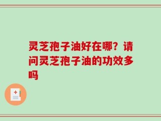 灵芝孢子油好在哪？请问灵芝孢子油的功效多吗