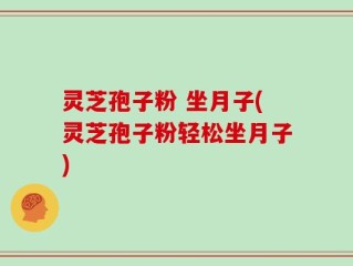 灵芝孢子粉 坐月子(灵芝孢子粉轻松坐月子)