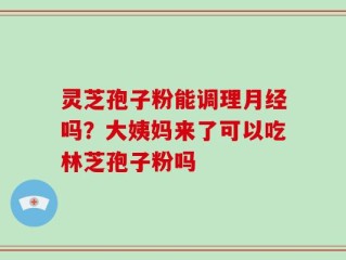 灵芝孢子粉能调理月经吗？大姨妈来了可以吃林芝孢子粉吗