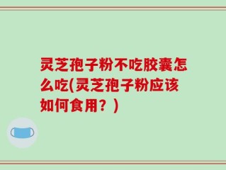 灵芝孢子粉不吃胶囊怎么吃(灵芝孢子粉应该如何食用？)