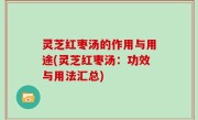 灵芝红枣汤的作用与用途(灵芝红枣汤：功效与用法汇总)