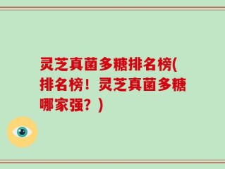 灵芝真菌多糖排名榜(排名榜！灵芝真菌多糖哪家强？)