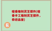 檀香雕刻灵芝摆件(檀香手工雕刻灵芝摆件，恭迎品鉴)