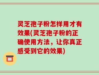 灵芝孢子粉怎样用才有效果(灵芝孢子粉的正确使用方法，让你真正感受到它的效果)