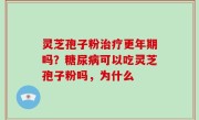 灵芝孢子粉治疗更年期吗？糖尿病可以吃灵芝孢子粉吗，为什么