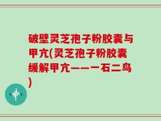 破壁灵芝孢子粉胶囊与甲亢(灵芝孢子粉胶囊缓解甲亢——一石二鸟)