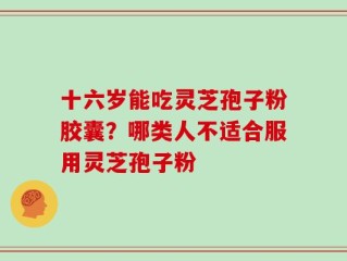 十六岁能吃灵芝孢子粉胶囊？哪类人不适合服用灵芝孢子粉