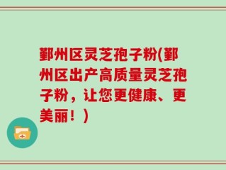 鄞州区灵芝孢子粉(鄞州区出产高质量灵芝孢子粉，让您更健康、更美丽！)