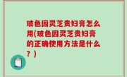 玻色因灵芝贵妇膏怎么用(玻色因灵芝贵妇膏的正确使用方法是什么？)