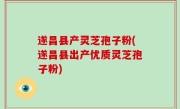 遂昌县产灵芝孢子粉(遂昌县出产优质灵芝孢子粉)