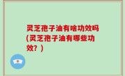 灵芝孢子油有啥功效吗(灵芝孢子油有哪些功效？)