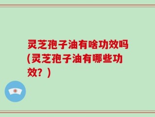 灵芝孢子油有啥功效吗(灵芝孢子油有哪些功效？)