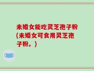 未婚女能吃灵芝孢子粉(未婚女可食用灵芝孢子粉。)