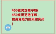 450克灵芝孢子粉(450克灵芝孢子粉：提高免疫力的天然良药)