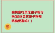 脑梗塞吃灵芝孢子粉行吗(能吃灵芝孢子粉预防脑梗塞吗？)