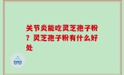 关节炎能吃灵芝孢子粉？灵芝孢子粉有什么好处