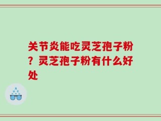 关节炎能吃灵芝孢子粉？灵芝孢子粉有什么好处