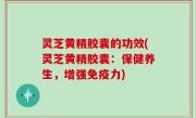 灵芝黄精胶囊的功效(灵芝黄精胶囊：保健养生，增强免疫力)