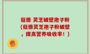 菇德 灵芝破壁孢子粉(菇德灵芝孢子粉破壁，提高营养吸收率！)
