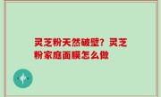 灵芝粉天然破壁？灵芝粉家庭面膜怎么做