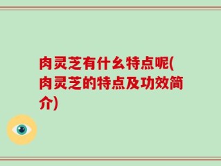 肉灵芝有什幺特点呢(肉灵芝的特点及功效简介)