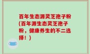 百年生态源灵芝孢子粉(百年源生态灵芝孢子粉，健康养生的不二选择！)