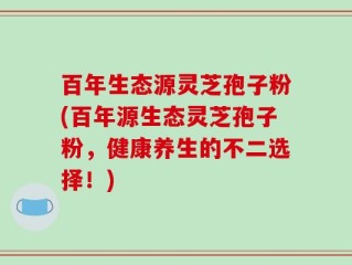 百年生态源灵芝孢子粉(百年源生态灵芝孢子粉，健康养生的不二选择！)