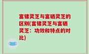 富锗灵芝与富硒灵芝的区别(富锗灵芝与富硒灵芝：功效和特点的对比)