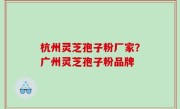 杭州灵芝孢子粉厂家？广州灵芝孢子粉品牌