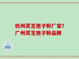 杭州灵芝孢子粉厂家？广州灵芝孢子粉品牌