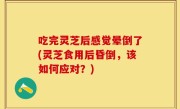 吃完灵芝后感觉晕倒了(灵芝食用后昏倒，该如何应对？)
