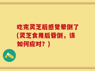 吃完灵芝后感觉晕倒了(灵芝食用后昏倒，该如何应对？)